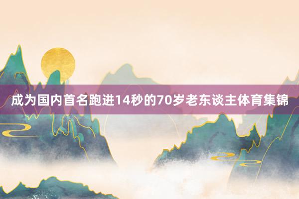 成为国内首名跑进14秒的70岁老东谈主体育集锦