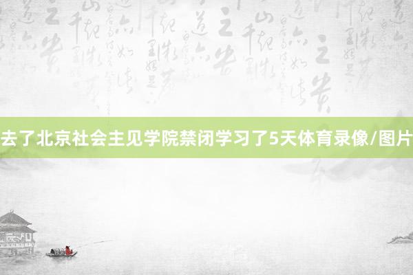去了北京社会主见学院禁闭学习了5天体育录像/图片