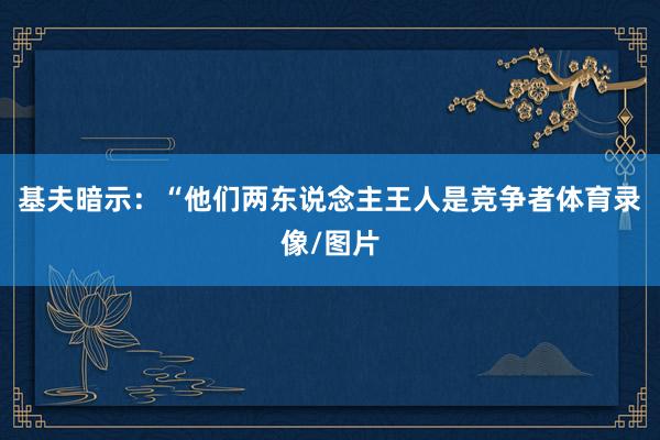 基夫暗示：“他们两东说念主王人是竞争者体育录像/图片