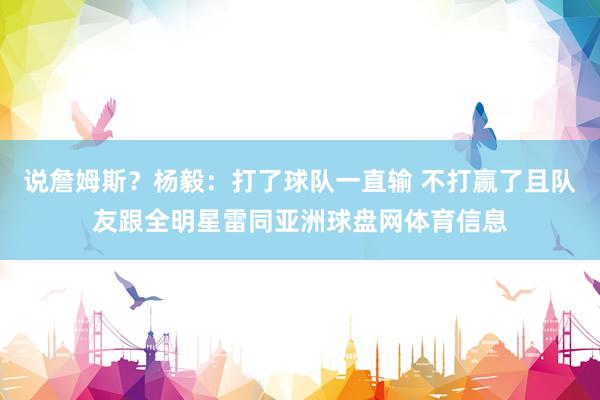 说詹姆斯？杨毅：打了球队一直输 不打赢了且队友跟全明星雷同亚洲球盘网体育信息