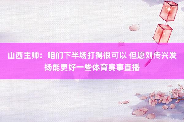 山西主帅：咱们下半场打得很可以 但愿刘传兴发扬能更好一些体育赛事直播