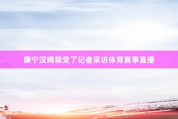康宁汉姆禁受了记者采访体育赛事直播