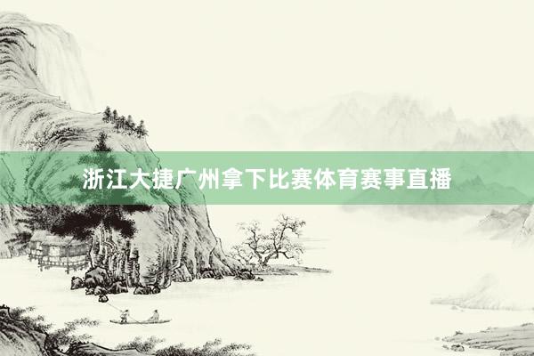 浙江大捷广州拿下比赛体育赛事直播