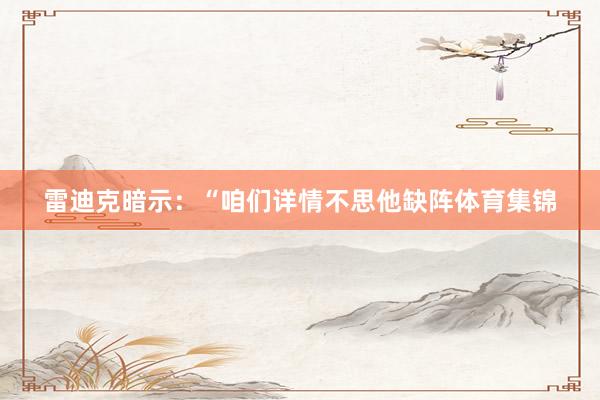雷迪克暗示：“咱们详情不思他缺阵体育集锦