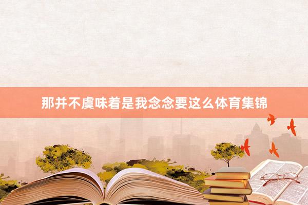 那并不虞味着是我念念要这么体育集锦