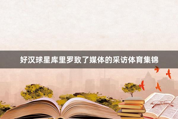 好汉球星库里罗致了媒体的采访体育集锦
