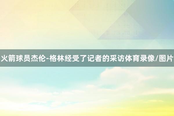 火箭球员杰伦-格林经受了记者的采访体育录像/图片