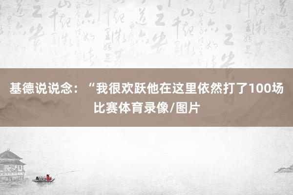 基德说说念：“我很欢跃他在这里依然打了100场比赛体育录像/图片