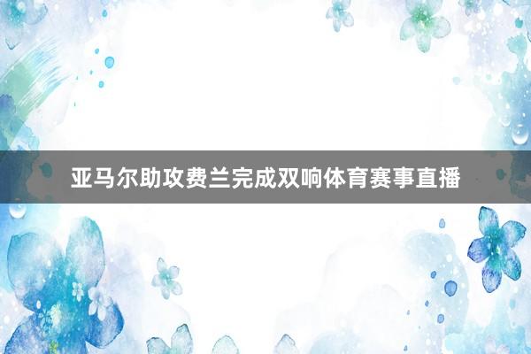 亚马尔助攻费兰完成双响体育赛事直播