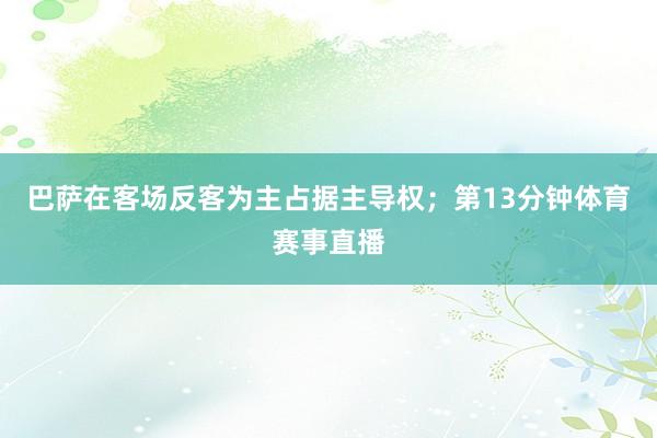 巴萨在客场反客为主占据主导权；第13分钟体育赛事直播