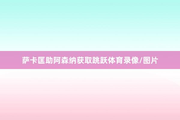 萨卡匡助阿森纳获取跳跃体育录像/图片