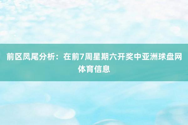 前区凤尾分析：在前7周星期六开奖中亚洲球盘网体育信息