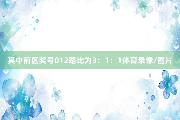 其中前区奖号012路比为3：1：1体育录像/图片