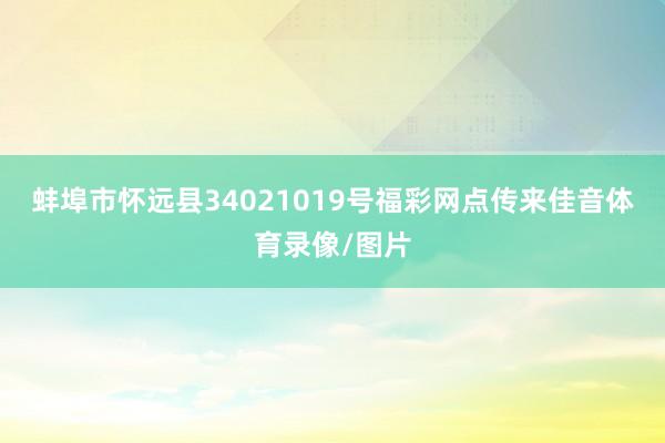 蚌埠市怀远县34021019号福彩网点传来佳音体育录像/图片