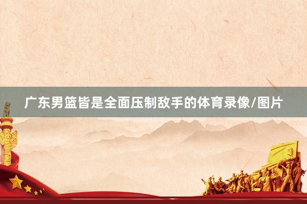 广东男篮皆是全面压制敌手的体育录像/图片