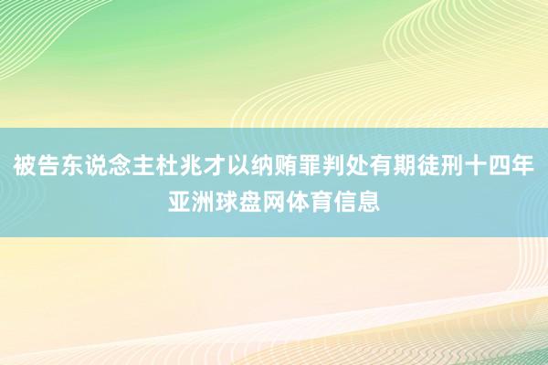 被告东说念主杜兆才以纳贿罪判处有期徒刑十四年亚洲球盘网体育信息