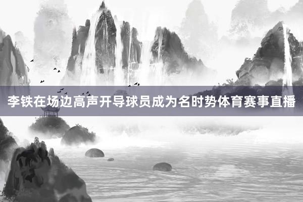 李铁在场边高声开导球员成为名时势体育赛事直播