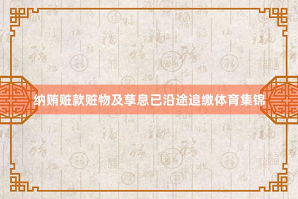 纳贿赃款赃物及孳息已沿途追缴体育集锦