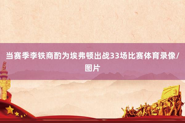 当赛季李铁商酌为埃弗顿出战33场比赛体育录像/图片