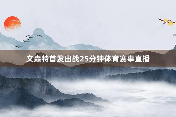 文森特首发出战25分钟体育赛事直播