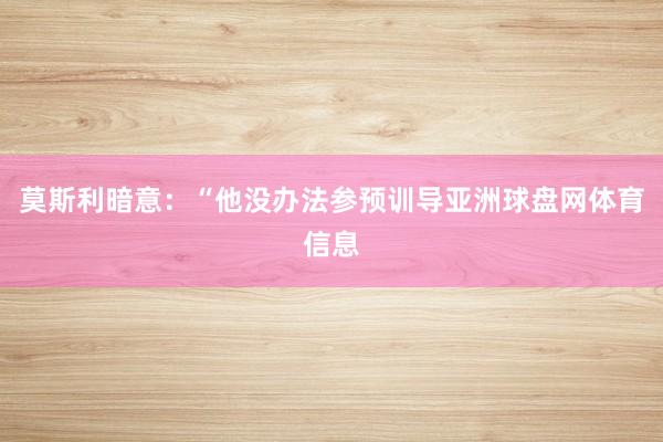 莫斯利暗意：“他没办法参预训导亚洲球盘网体育信息