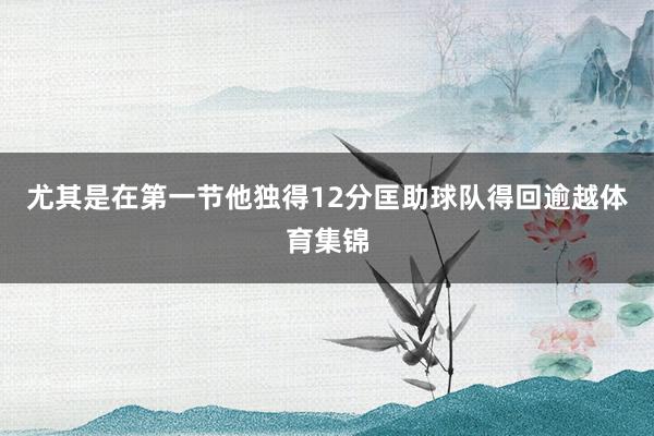 尤其是在第一节他独得12分匡助球队得回逾越体育集锦