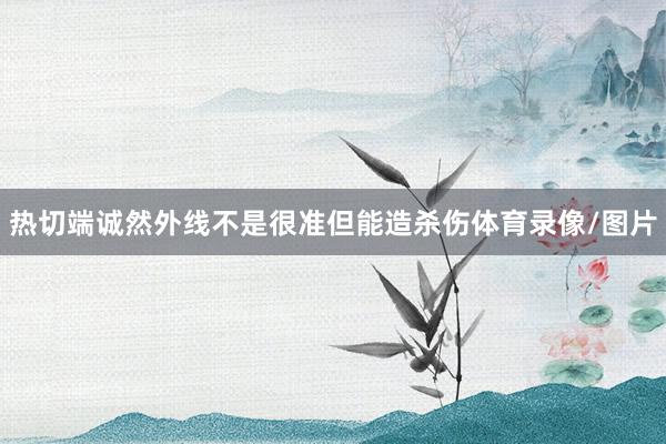 热切端诚然外线不是很准但能造杀伤体育录像/图片