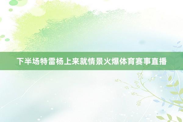 下半场特雷杨上来就情景火爆体育赛事直播