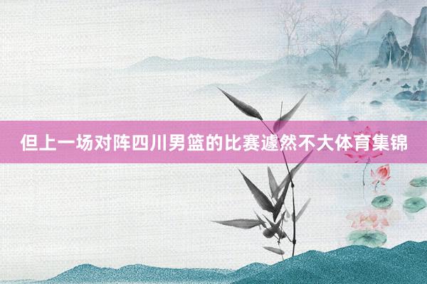 但上一场对阵四川男篮的比赛遽然不大体育集锦