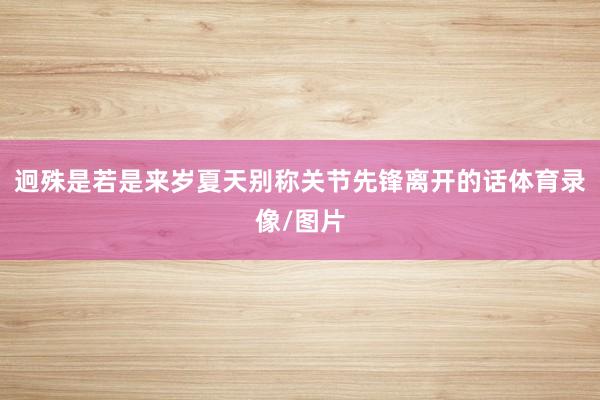 迥殊是若是来岁夏天别称关节先锋离开的话体育录像/图片