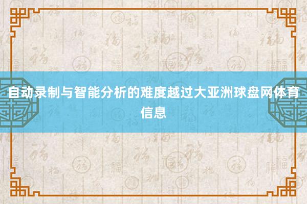 自动录制与智能分析的难度越过大亚洲球盘网体育信息