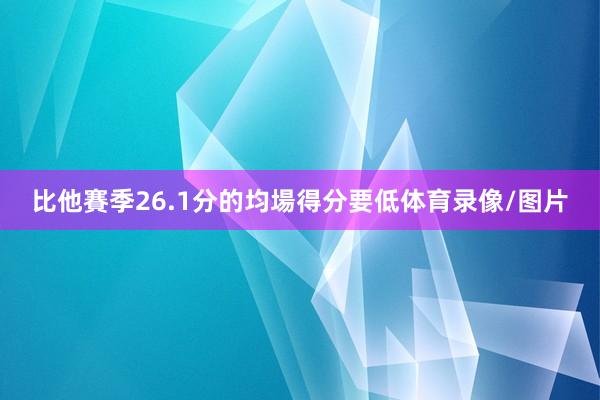 比他賽季26.1分的均場得分要低体育录像/图片