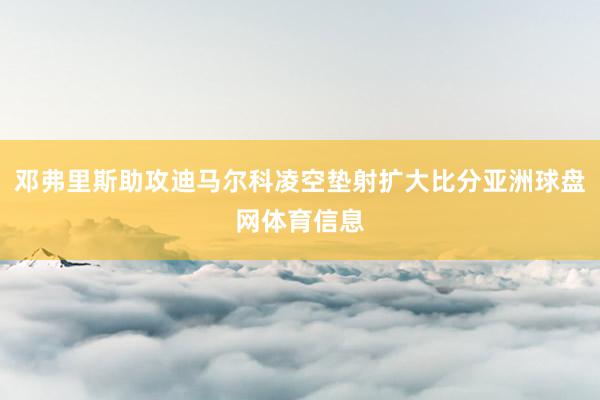 邓弗里斯助攻迪马尔科凌空垫射扩大比分亚洲球盘网体育信息