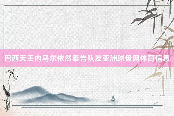 巴西天王内马尔依然奉告队友亚洲球盘网体育信息