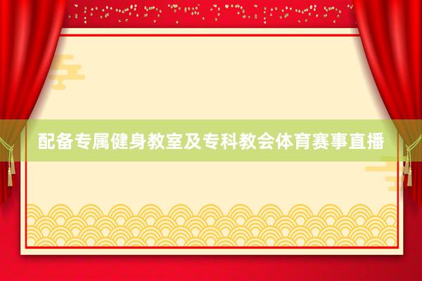 配备专属健身教室及专科教会体育赛事直播