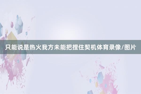 只能说是热火我方未能把捏住契机体育录像/图片