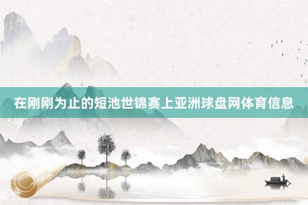 在刚刚为止的短池世锦赛上亚洲球盘网体育信息