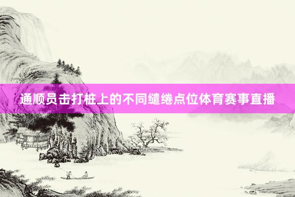 通顺员击打桩上的不同缱绻点位体育赛事直播