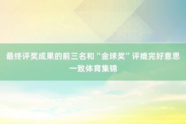 最终评奖成果的前三名和“金球奖”评媲完好意思一致体育集锦