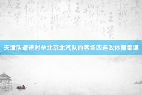 天津队遭逢对垒北京北汽队的客场四连败体育集锦