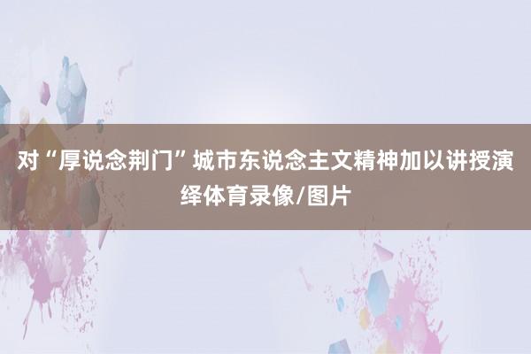 对“厚说念荆门”城市东说念主文精神加以讲授演绎体育录像/图片