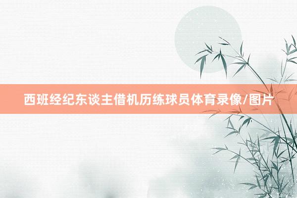 西班经纪东谈主借机历练球员体育录像/图片