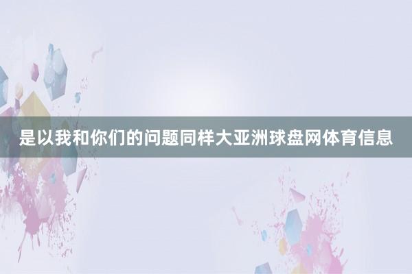 是以我和你们的问题同样大亚洲球盘网体育信息