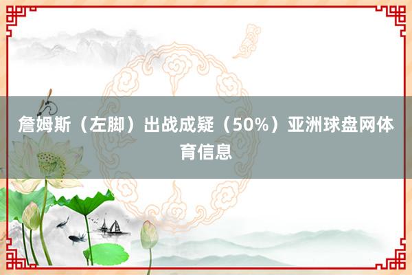 詹姆斯（左脚）出战成疑（50%）亚洲球盘网体育信息