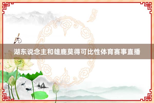 湖东说念主和雄鹿莫得可比性体育赛事直播