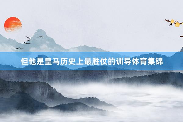 但他是皇马历史上最胜仗的训导体育集锦