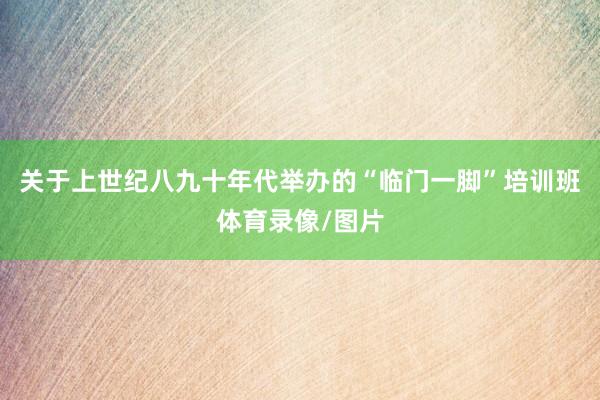 关于上世纪八九十年代举办的“临门一脚”培训班体育录像/图片