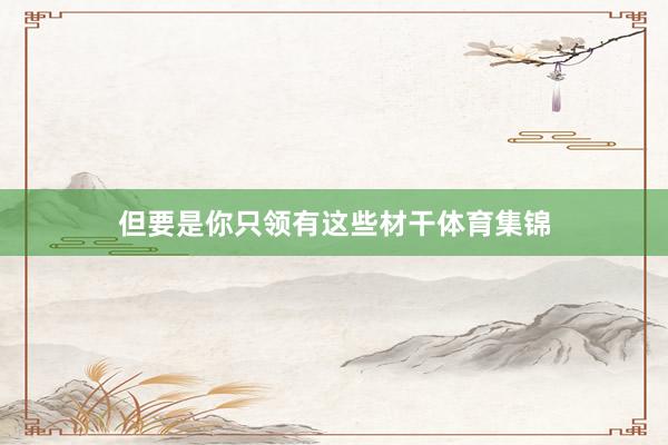 但要是你只领有这些材干体育集锦