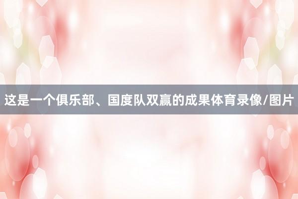 这是一个俱乐部、国度队双赢的成果体育录像/图片
