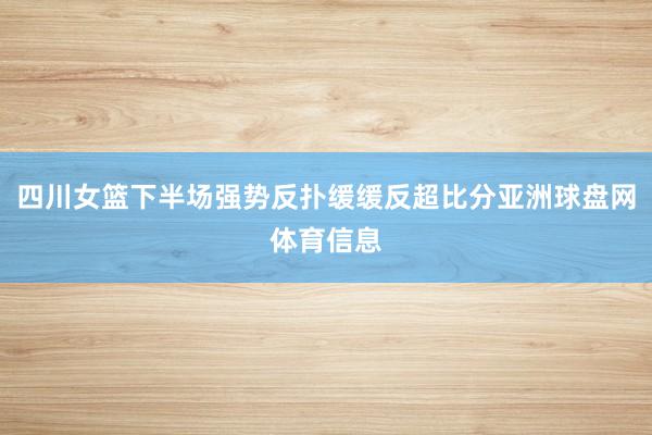 四川女篮下半场强势反扑缓缓反超比分亚洲球盘网体育信息